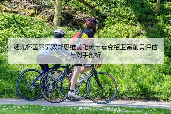 汤尤杯国羽男双郑思维黄雅琼节奏变招卫冕前景评估与对手剖析
